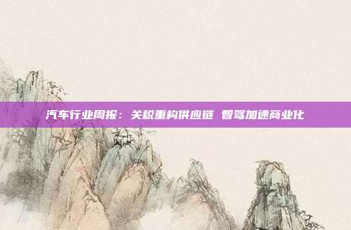 汽车行业周报:关税重构供应链 智驾加速商业化