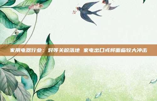 家用电器行业:对等关税落地 家电出口或将面临较大冲击