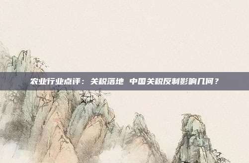 农业行业点评:关税落地 中国关税反制影响几何?