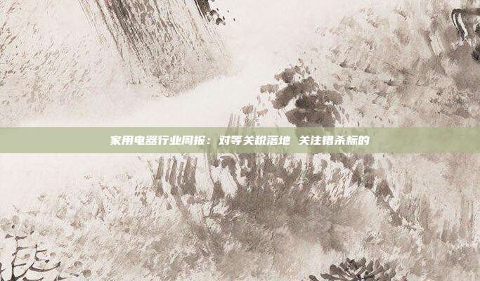 家用电器行业周报:对等关税落地 关注错杀标的