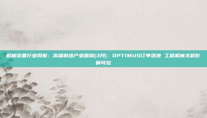 机械设备行业周报:高端制造产业跟踪(3月):OPTIMUS订单落地 工程机械关税影响可控