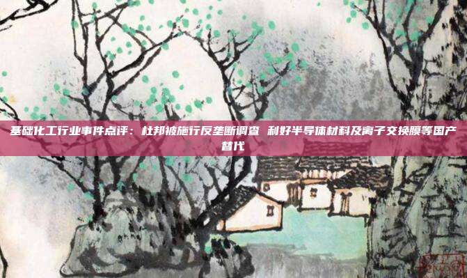 基础化工行业事件点评:杜邦被施行反垄断调查 利好半导体材料及离子交换膜等国产替代