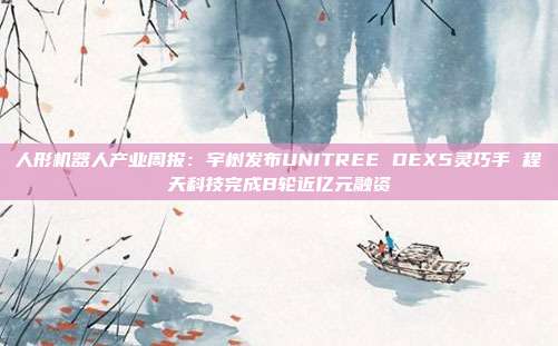 人形机器人产业周报:宇树发布UNITREE DEX5灵巧手 程天科技完成B轮近亿元融资