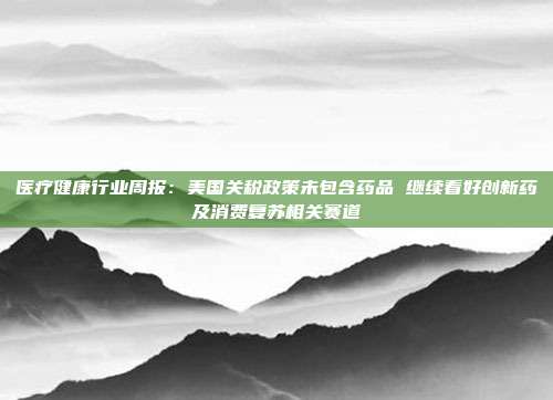 医疗健康行业周报:美国关税政策未包含药品 继续看好创新药及消费复苏相关赛道