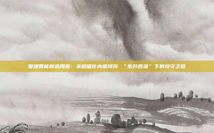 爱建智能制造周报:关税催化内需闭环 “东升西落”下的攻守之道
