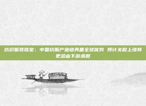 纺织服装珠宝:中国纺服产业链具备全球优势 预计关税上涨将更多由下游承担