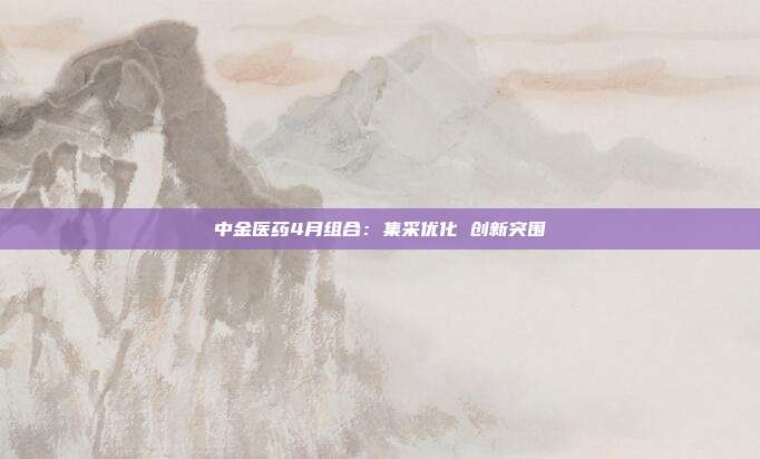中金医药4月组合:集采优化 创新突围