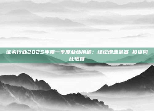 证券行业2025年度一季度业绩前瞻:经纪增速最高 投资同比恢复