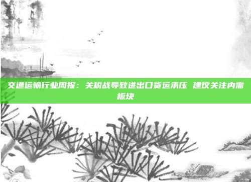 交通运输行业周报:关税战导致进出口货运承压 建议关注内需板块