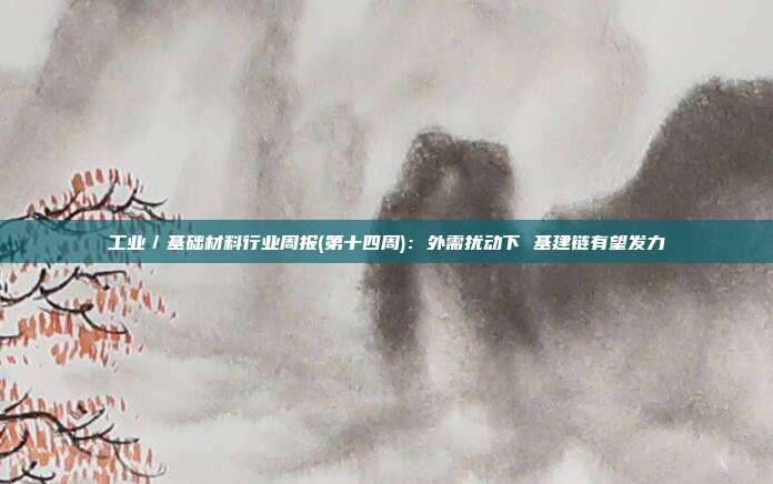 工业/基础材料行业周报(第十四周):外需扰动下 基建链有望发力