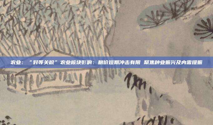 农业:“对等关税”农业板块影响:粮价短期冲击有限 聚焦种业振兴及内需提振