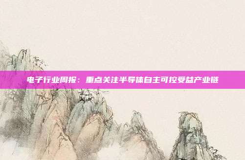 电子行业周报:重点关注半导体自主可控受益产业链