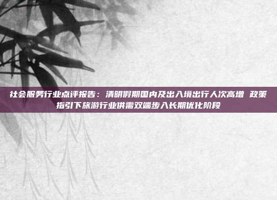 社会服务行业点评报告:清明假期国内及出入境出行人次高增 政策指引下旅游行业供需双端步入长期优化阶段
