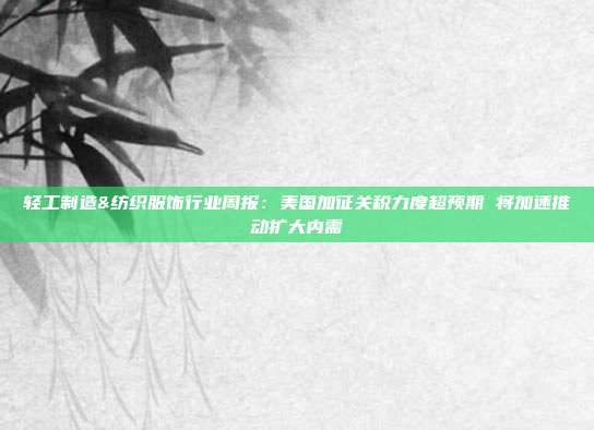 轻工制造&纺织服饰行业周报:美国加征关税力度超预期 将加速推动扩大内需