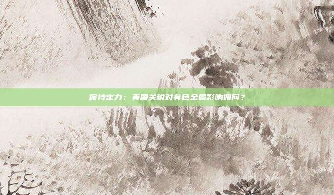 保持定力:美国关税对有色金属影响如何?
