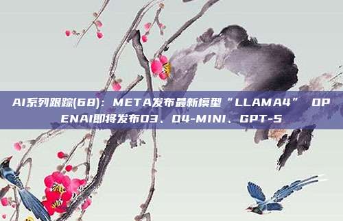 AI系列跟踪(68):META发布最新模型“LLAMA4” OPENAI即将发布O3、O4-MINI、GPT-5