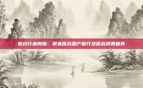 医药行业周报:聚焦医药国产替代及医药消费复苏