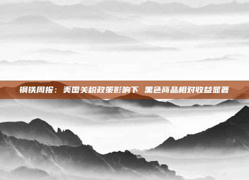 钢铁周报：美国关税政策影响下 黑色商品相对收益显著