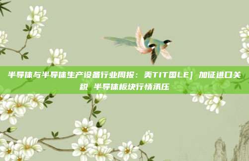 半导体与半导体生产设备行业周报：美TIT国LE] 加征进口关税 半导体板块行情承压