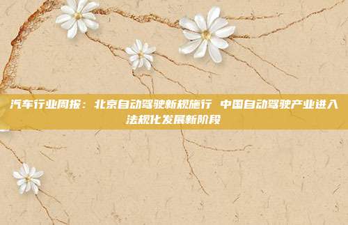 汽车行业周报:北京自动驾驶新规施行 中国自动驾驶产业进入法规化发展新阶段