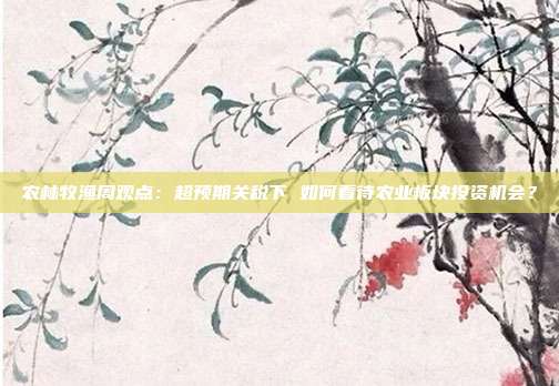 农林牧渔周观点:超预期关税下 如何看待农业板块投资机会?