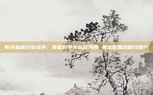 有色金属行业点评:美国对等关税超预期 黄金配置战略性提升