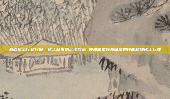 基础化工行业月报:化工品价格延续回落 关注需求具有保障的钾肥和磷化工行业