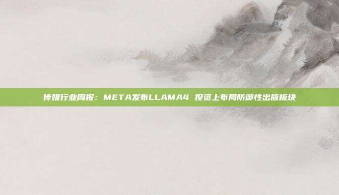 传媒行业周报:META发布LLAMA4 投资上布局防御性出版板块