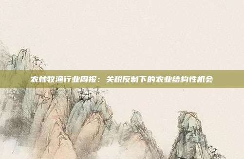 农林牧渔行业周报:关税反制下的农业结构性机会