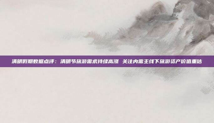 清明假期数据点评:清明节旅游需求持续高涨 关注内需主线下旅游资产价值重估