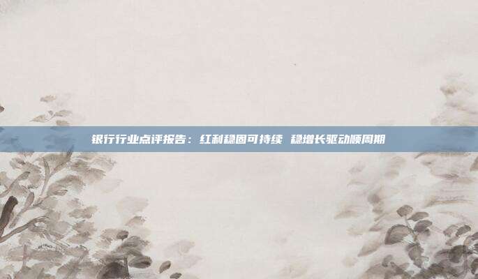 银行行业点评报告:红利稳固可持续 稳增长驱动顺周期