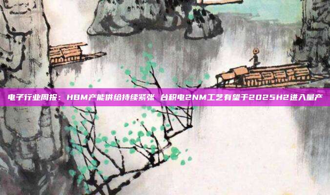 电子行业周报:HBM产能供给持续紧张 台积电2NM工艺有望于2025H2进入量产