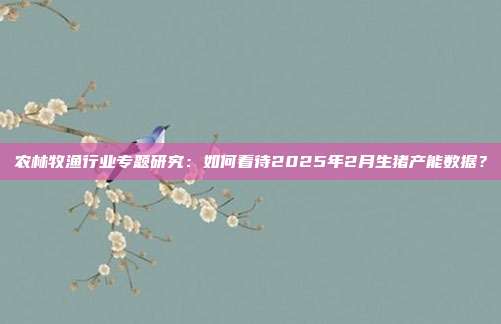 农林牧渔行业专题研究:如何看待2025年2月生猪产能数据?