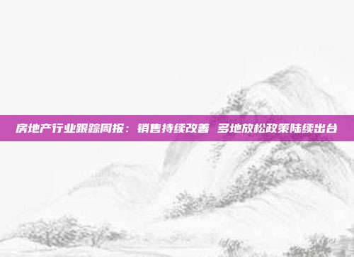 房地产行业跟踪周报:销售持续改善 多地放松政策陆续出台
