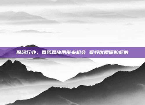 保险行业:风险释放后带来机会 看好优质保险标的