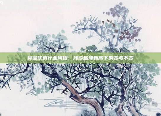 食品饮料行业周报:浅谈盐津新高下的变与不变