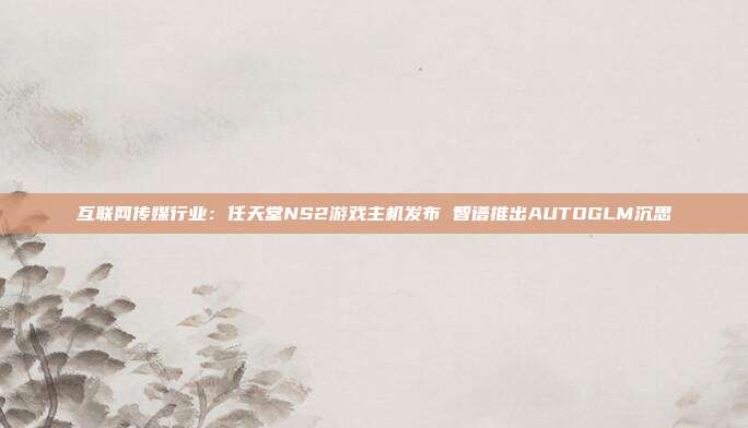 互联网传媒行业:任天堂NS2游戏主机发布 智谱推出AUTOGLM沉思