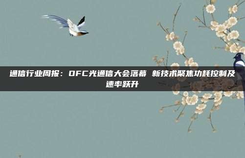通信行业周报:OFC光通信大会落幕 新技术聚焦功耗控制及速率跃升
