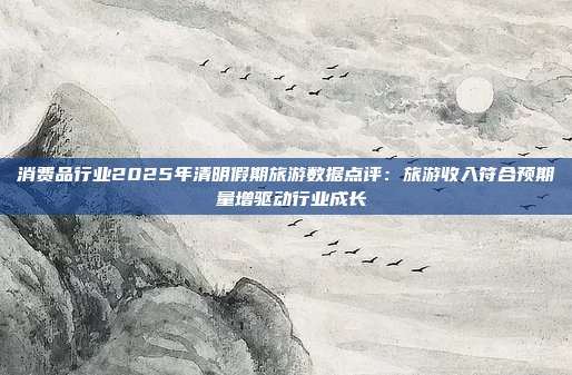 消费品行业2025年清明假期旅游数据点评:旅游收入符合预期 量增驱动行业成长