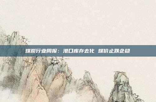 煤炭行业周报:港口库存去化 煤价止跌企稳