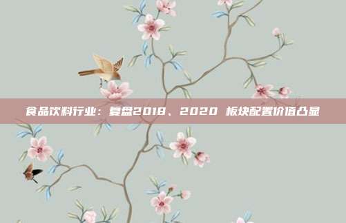 食品饮料行业:复盘2018、2020 板块配置价值凸显