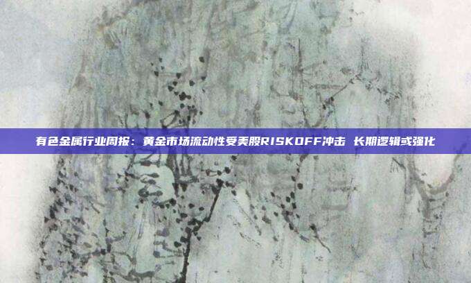 有色金属行业周报:黄金市场流动性受美股RISKOFF冲击 长期逻辑或强化