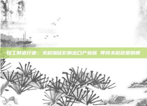 轻工制造行业:关税加征影响出口产业链 等待关税政策明朗