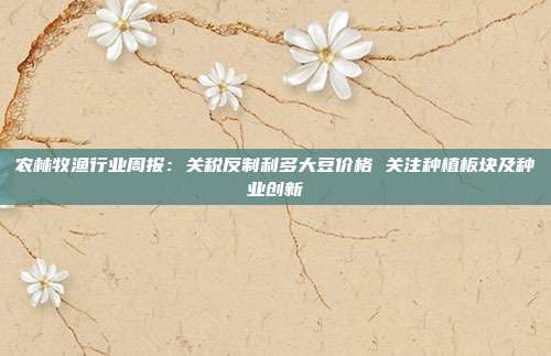 农林牧渔行业周报:关税反制利多大豆价格 关注种植板块及种业创新