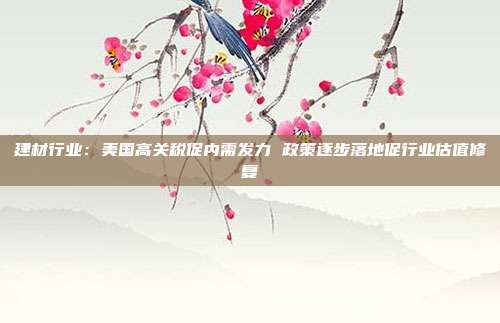 建材行业:美国高关税促内需发力 政策逐步落地促行业估值修复