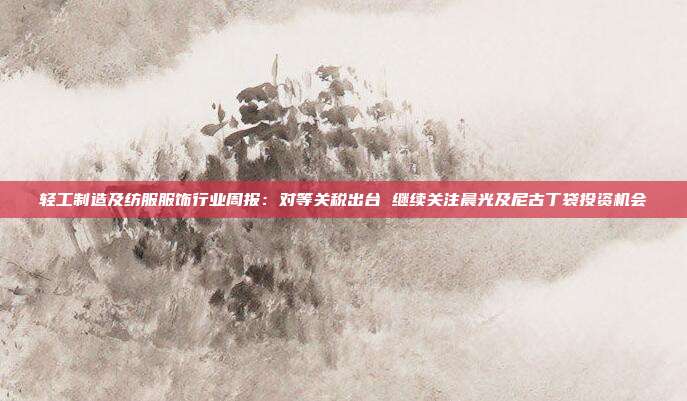轻工制造及纺服服饰行业周报:对等关税出台 继续关注晨光及尼古丁袋投资机会