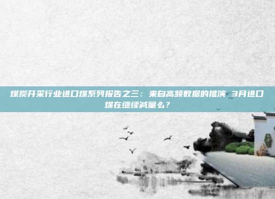 煤炭开采行业进口煤系列报告之三:来自高频数据的推演 3月进口煤在继续减量么?