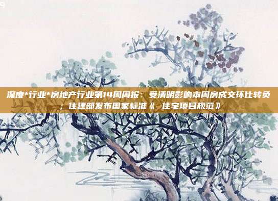深度*行业*房地产行业第14周周报:受清明影响本周房成交环比转负;住建部发布国家标准《 住宅项目规范》