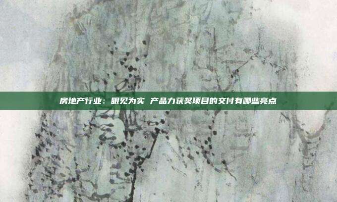 房地产行业：眼见为实 产品力获奖项目的交付有哪些亮点