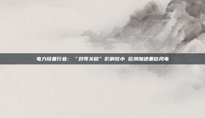 电力设备行业:“对等关税”影响较小 欧洲加速重估风电